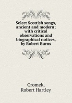 Select Scottish songs, ancient and modern; with critical observations and biographical notices, by Robert Burns