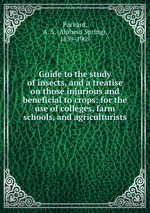 Guide to the study of insects, and a treatise on those injurious and beneficial to crops: for the use of colleges, farm schools, and agriculturists