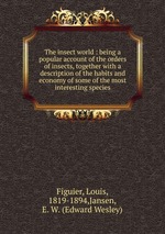 The insect world : being a popular account of the orders of insects, together with a description of the habits and economy of some of the most interesting species