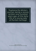 Tryphena Ely White`s journal; being a record, written one hundred years ago, of the daily life of a young lady of Puritan heritage