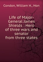 Life of Major-General James Shields : Hero of three wars and senator from three states