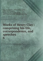 Works of Henry Clay : comprising his life, correspondence, and speeches. 6