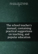 The school teacher`s manual; containing practical suggestions on teaching, and popular education