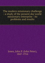 The modern missionary challenge : a study of the present day world missionary enterprise : its problems and results