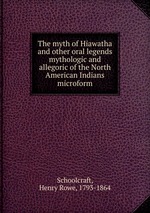 The myth of Hiawatha and other oral legends mythologic and allegoric of the North American Indians microform