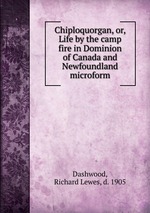 Chiploquorgan, or, Life by the camp fire in Dominion of Canada and Newfoundland microform
