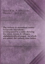 The railway & steamboat routes in Canada microform : accompanied by a table shewing the cities, towns, & villages, alphabetically arranged : to which are added, the railway time tables