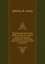 Physical education in the public schools. An eclectic system of exercises, including the Delsartean principles of execution and expression