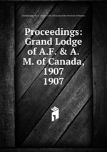 Proceedings: Grand Lodge of A.F. & A.M. of Canada, 1907. 1907
