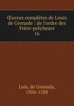 uvres compltes de Louis de Grenade : de l`ordre des Frre-prcheurs. 16