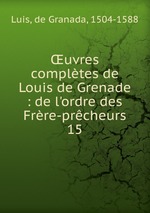 uvres compltes de Louis de Grenade : de l`ordre des Frre-prcheurs. 15
