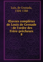 uvres compltes de Louis de Grenade : de l`ordre des Frre-prcheurs. 8