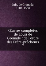 uvres compltes de Louis de Grenade : de l`ordre des Frre-prcheurs. 7