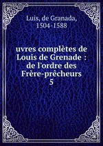 uvres compltes de Louis de Grenade : de l`ordre des Frre-prcheurs. 5
