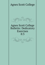 Agnes Scott College Bulletin: Dedicatory Exercises. 8:3