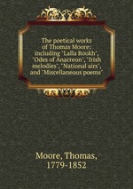 The poetical works of Thomas Moore: including "Lalla Rookh", "Odes of Anacreon", "Irish melodies", "National airs", and "Miscellaneous poems"