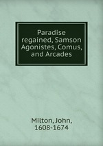 Paradise regained, Samson Agonistes, Comus, and Arcades