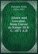 Alsace and Lorraine, from Caesar to Kaiser 58 B.C.-1871 A.D