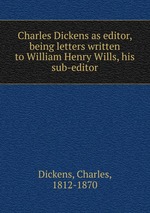 Charles Dickens as editor, being letters written to William Henry Wills, his sub-editor
