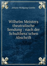 Wilhelm Meisters theatralische Sendung : nach der Schulthesz`schen Abschrift