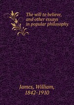 The will to believe, and other essays in popular philosophy