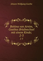 Bettina von Arnim, Goethes Briefwechsel mit einem Kinde;. 2-3