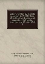 Letters, written by the late Jonathan Swift, D.D. Dean of St. Patrick`s, Dublin, and several of his friends : from the year 1710 to 1742. 4