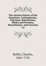 The ancient history of the Egyptians, Carthaginians, Assyrians, Babylonians, Medes and Persians, Macedonians, and Grecians. v.6