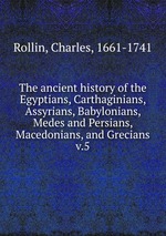 The ancient history of the Egyptians, Carthaginians, Assyrians, Babylonians, Medes and Persians, Macedonians, and Grecians. v.5