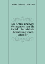 Die Antike und wir; Vorlesungen von Th. Zieliski. Autorisierte bersetzung von E. Schoeler