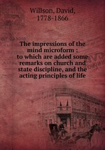 The impressions of the mind microform : to which are added some remarks on church and state discipline, and the acting principles of life