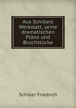 Aus Schillers Werkstatt, seine dramatischen Plne und Bruchstcke