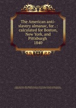 The American anti-slavery almanac, for . : calculated for Boston, New York, and Pittsburgh . 1840