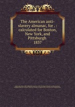 The American anti-slavery almanac, for . : calculated for Boston, New York, and Pittsburgh . 1837