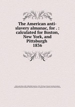 The American anti-slavery almanac, for . : calculated for Boston, New York, and Pittsburgh . 1836