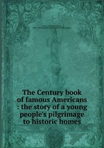 The Century book of famous Americans : the story of a young people`s pilgrimage to historic homes