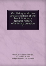 Our living world; an artistic edition of the Rev. J. G. Wood`s Natural history of animate creation. 1