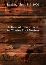 Letters of John Ruskin to Charles Eliot Norton. 1