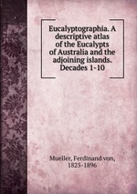 Eucalyptographia. A descriptive atlas of the Eucalypts of Australia and the adjoining islands. Decades 1-10