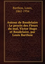 Autour de Baudelaire : Le procs des Fleurs du mal, Victor Hugo et Baudelaire, par Louis Barthou