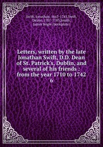 Letters, written by the late Jonathan Swift, D.D. Dean of St. Patrick`s, Dublin, and several of his friends : from the year 1710 to 1742. 6