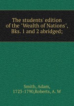The students` edition of the "Wealth of Nations", Bks. 1 and 2 abridged;