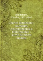 Charles Baudelaire : souvenirs, correspondances, bibliographie ; suivie de pices indites