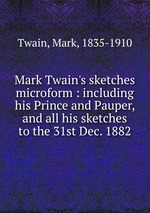 Mark Twain`s sketches microform : including his Prince and Pauper, and all his sketches to the 31st Dec. 1882