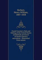 Frank Forester`s fish and fishing of the United States and British provinces of North America microform : illustrated from nature