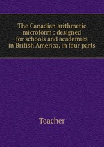 The Canadian arithmetic microform : designed for schools and academies in British America, in four parts