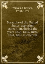 Narrative of the United States` exploring expedition, during the years 1838, 1839, 1840, 1841, 1842 microform
