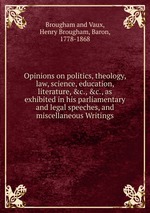 Opinions on politics, theology, law, science, education, literature, &c., &c., as exhibited in his parliamentary and legal speeches, and miscellaneous Writings