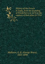 History of the French in India, from the founding of Pondicherry in 1674 to the capture of that place in 1761