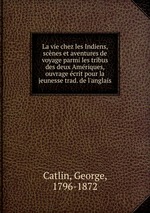 La vie chez les Indiens, scnes et aventures de voyage parmi les tribus des deux Amriques, ouvrage crit pour la jeunesse trad. de l`anglais